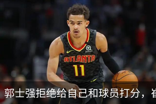 郭士强拒绝给自己和球员打分，崔永熙直面输球问题，胡金秋发声戳心